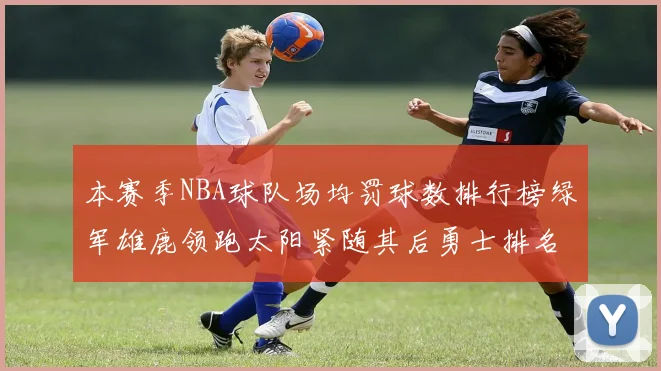 本赛季NBA球队场均罚球数排行榜绿军雄鹿领跑太阳紧随其后勇士排名第九